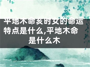 平地木命亥时女的命运特点是什么,平地木命是什么木