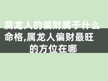 属龙人的偏财属于什么命格,属龙人偏财最旺的方位在哪