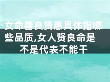 女命善良贤惠具体指哪些品质,女人贤良命是不是代表不能干