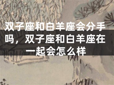 双子座和白羊座会分手吗，双子座和白羊座在一起会怎么样
