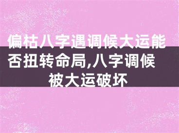 偏枯八字遇调候大运能否扭转命局,八字调候被大运破坏