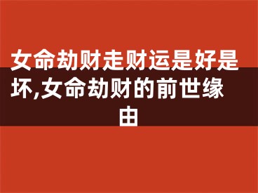 女命劫财走财运是好是坏,女命劫财的前世缘由