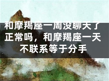 和摩羯座一周没聊天了正常吗，和摩羯座一天不联系等于分手