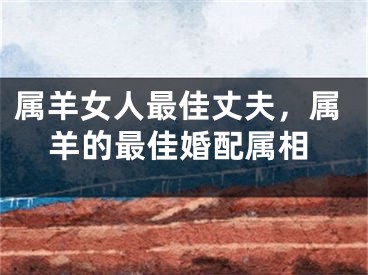 属羊女人最佳丈夫，属羊的最佳婚配属相