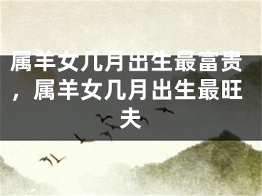 属羊女几月出生最富贵，属羊女几月出生最旺夫