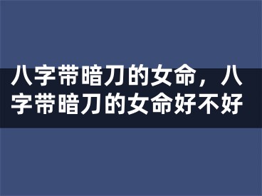 八字带暗刀的女命，八字带暗刀的女命好不好