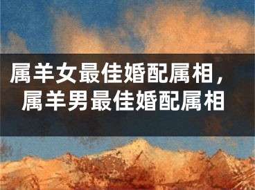 属羊女最佳婚配属相，属羊男最佳婚配属相