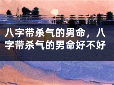 八字带杀气的男命，八字带杀气的男命好不好