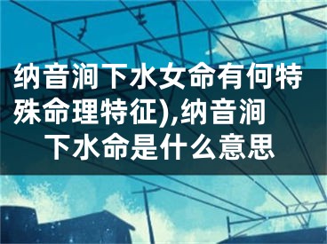 纳音涧下水女命有何特殊命理特征),纳音涧下水命是什么意思