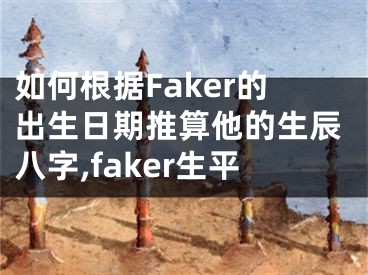如何根据Faker的出生日期推算他的生辰八字,faker生平