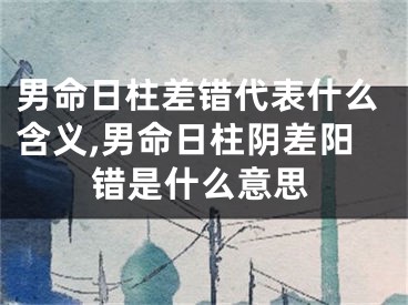 男命日柱差错代表什么含义,男命日柱阴差阳错是什么意思