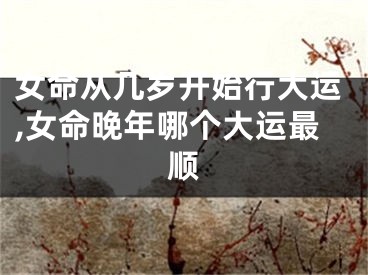女命从几岁开始行大运,女命晚年哪个大运最顺