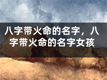 八字带火命的名字，八字带火命的名字女孩
