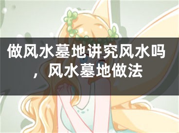 做风水墓地讲究风水吗，风水墓地做法