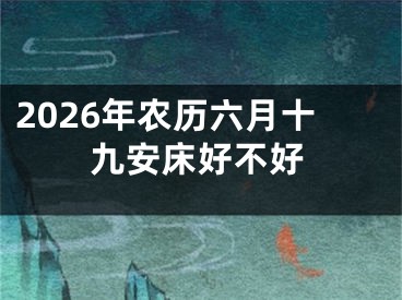2026年农历六月十九安床好不好