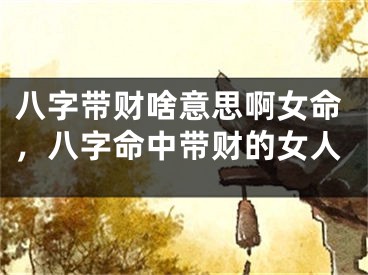 八字带财啥意思啊女命，八字命中带财的女人