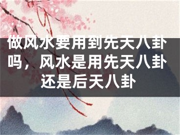 做风水要用到先天八卦吗，风水是用先天八卦还是后天八卦