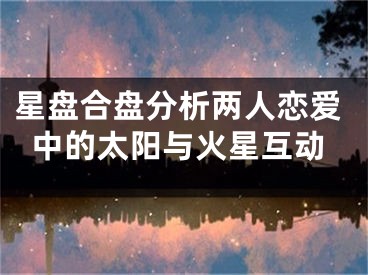 星盘合盘分析两人恋爱中的太阳与火星互动