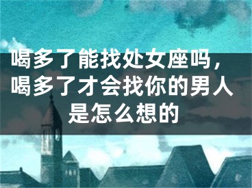 喝多了能找处女座吗，喝多了才会找你的男人是怎么想的