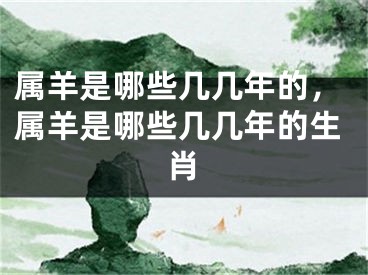 属羊是哪些几几年的，属羊是哪些几几年的生肖