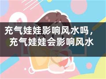 充气娃娃影响风水吗，充气娃娃会影响风水