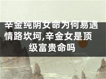 辛金纯阴女命为何易遇情路坎坷,辛金女是顶级富贵命吗