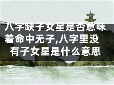 八字缺子女星是否意味着命中无子,八字里没有子女星是什么意思