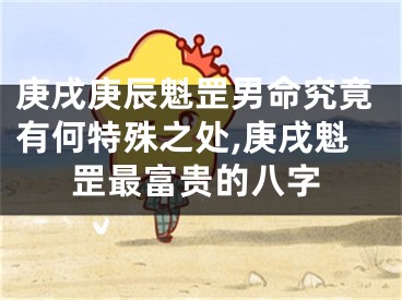 庚戌庚辰魁罡男命究竟有何特殊之处,庚戌魁罡最富贵的八字