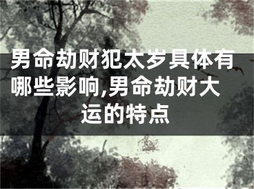 男命劫财犯太岁具体有哪些影响,男命劫财大运的特点