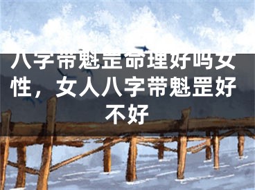 八字带魁罡命理好吗女性，女人八字带魁罡好不好