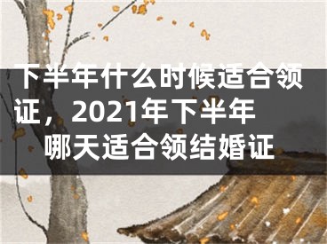 下半年什么时候适合领证，2021年下半年哪天适合领结婚证