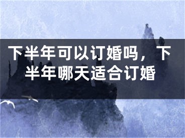 下半年可以订婚吗,下半年哪天适合订婚
