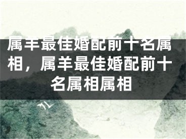 属羊最佳婚配前十名属相，属羊最佳婚配前十名属相属相