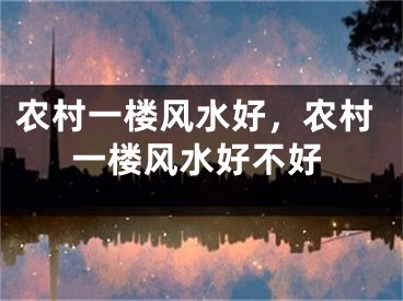 农村一楼风水好，农村一楼风水好不好