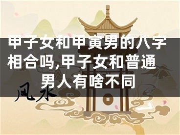 甲子女和甲寅男的八字相合吗,甲子女和普通男人有啥不同
