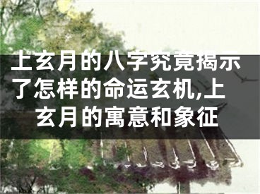 上玄月的八字究竟揭示了怎样的命运玄机,上玄月的寓意和象征