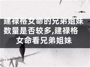 建禄格女命的兄弟姐妹数量是否较多,建禄格女命看兄弟姐妹