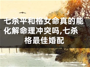 七杀平和格女命真的能化解命理冲突吗,七杀格最佳婚配
