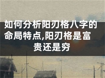 如何分析阳刃格八字的命局特点,阳刃格是富贵还是穷