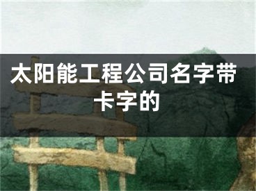 太阳能工程公司名字带卡字的