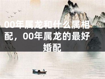 00年属龙和什么属相配，00年属龙的最好婚配