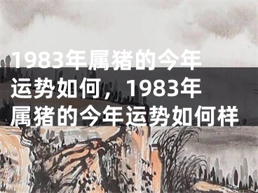 1983年属猪的今年运势如何，1983年属猪的今年运势如何样