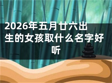 2026年五月廿六出生的女孩取什么名字好听