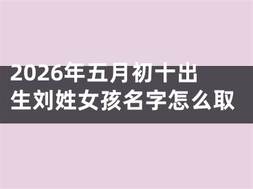 2026年五月初十出生刘姓女孩名字怎么取