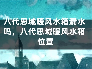 八代思域暖风水箱漏水吗，八代思域暖风水箱位置