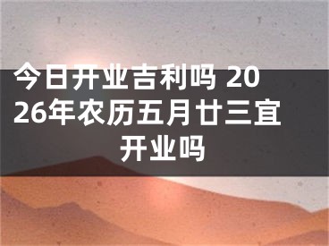 今日开业吉利吗 2026年农历五月廿三宜开业吗