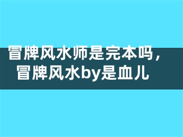 冒牌风水师是完本吗，冒牌风水by是血儿