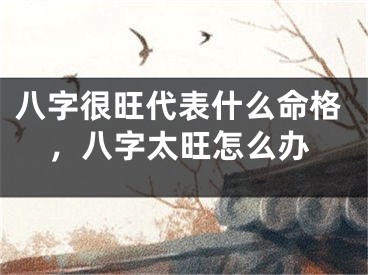 八字很旺代表什么命格，八字太旺怎么办