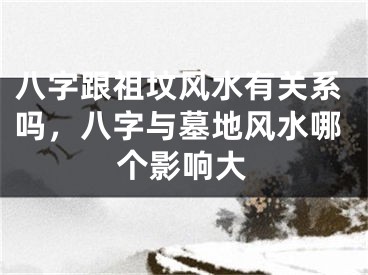八字跟祖坟风水有关系吗，八字与墓地风水哪个影响大
