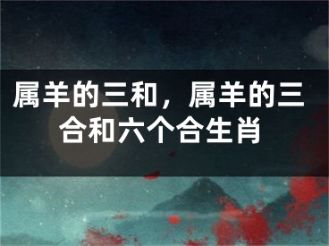 属羊的三和，属羊的三合和六个合生肖